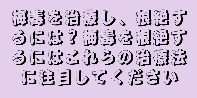 梅毒を治療し、根絶するには？梅毒を根絶するにはこれらの治療法に注目してください