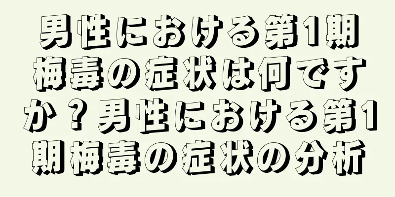 男性における第1期梅毒の症状は何ですか？男性における第1期梅毒の症状の分析