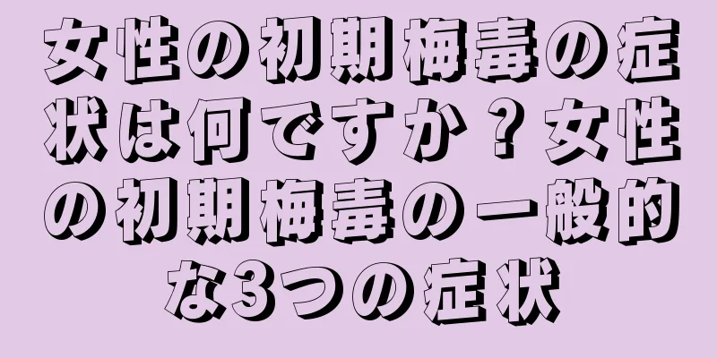 女性の初期梅毒の症状は何ですか？女性の初期梅毒の一般的な3つの症状