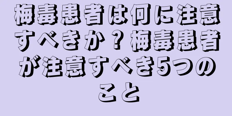 梅毒患者は何に注意すべきか？梅毒患者が注意すべき5つのこと