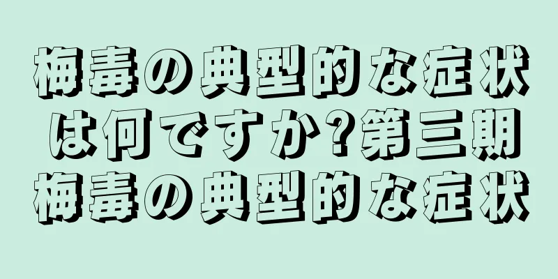梅毒の典型的な症状は何ですか?第三期梅毒の典型的な症状