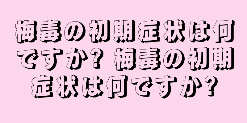 梅毒の初期症状は何ですか? 梅毒の初期症状は何ですか?