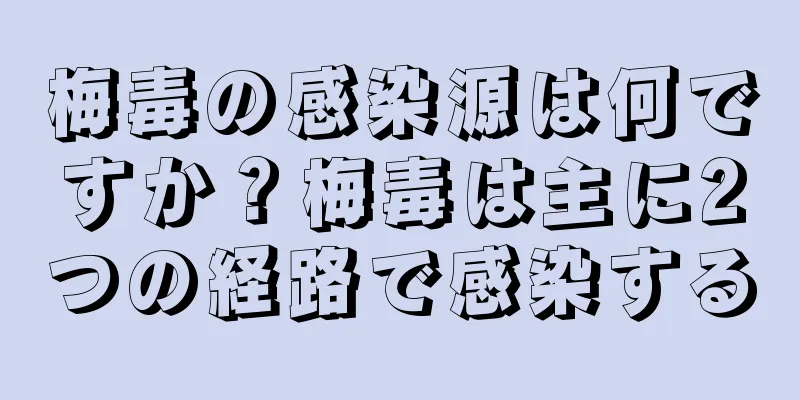梅毒の感染源は何ですか？梅毒は主に2つの経路で感染する