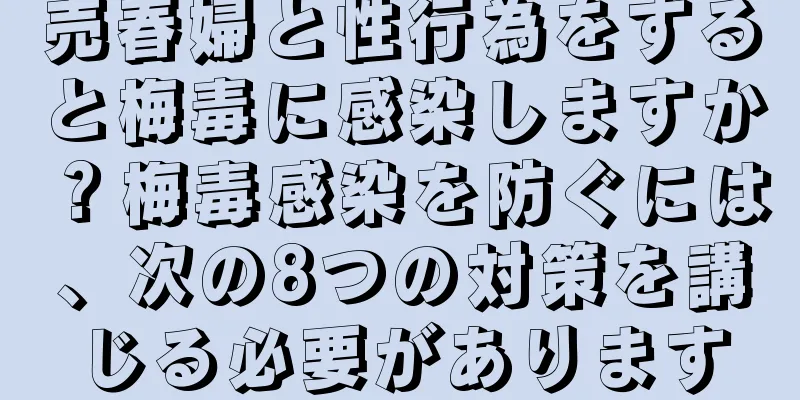 売春婦と性行為をすると梅毒に感染しますか？梅毒感染を防ぐには、次の8つの対策を講じる必要があります
