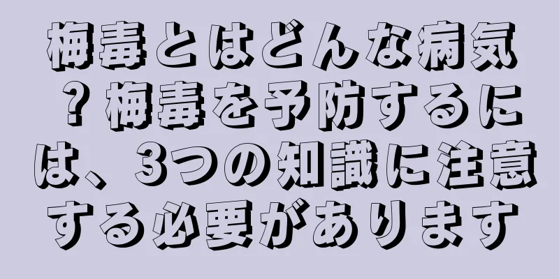 梅毒とはどんな病気？梅毒を予防するには、3つの知識に注意する必要があります