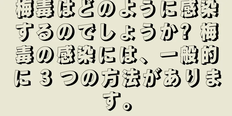 梅毒はどのように感染するのでしょうか? 梅毒の感染には、一般的に 3 つの方法があります。
