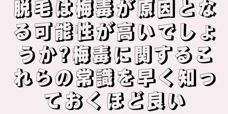 脱毛は梅毒が原因となる可能性が高いでしょうか?梅毒に関するこれらの常識を早く知っておくほど良い