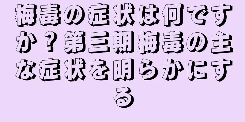 梅毒の症状は何ですか？第三期梅毒の主な症状を明らかにする