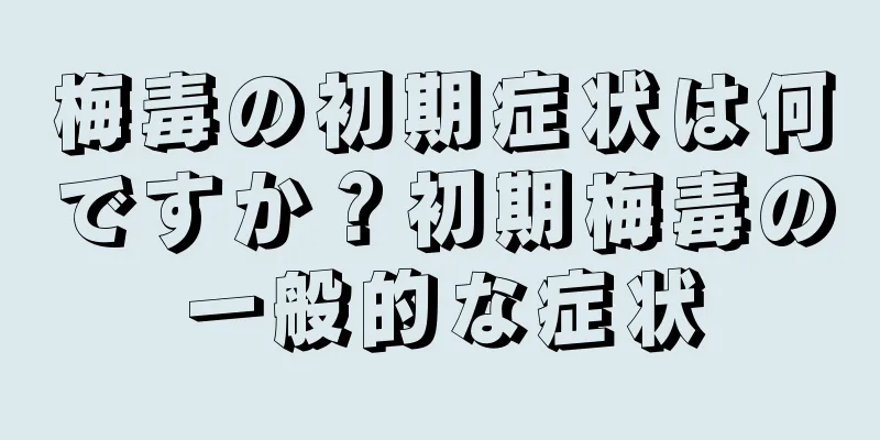 梅毒の初期症状は何ですか？初期梅毒の一般的な症状