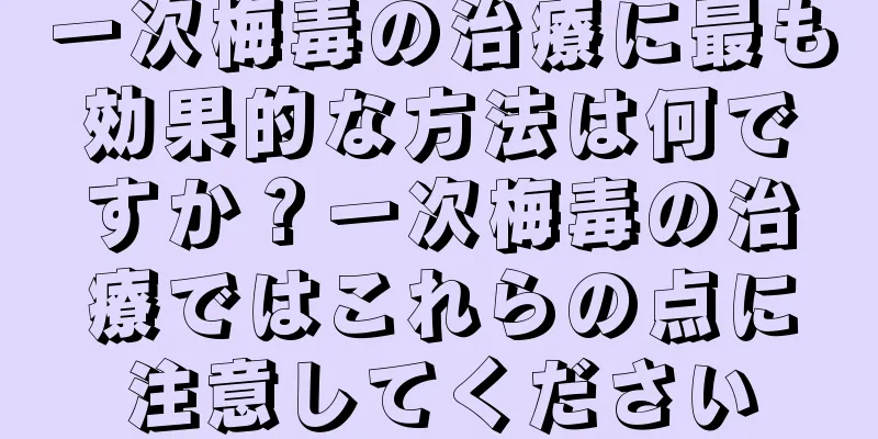 一次梅毒の治療に最も効果的な方法は何ですか？一次梅毒の治療ではこれらの点に注意してください