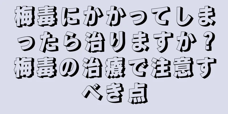 梅毒にかかってしまったら治りますか？梅毒の治療で注意すべき点