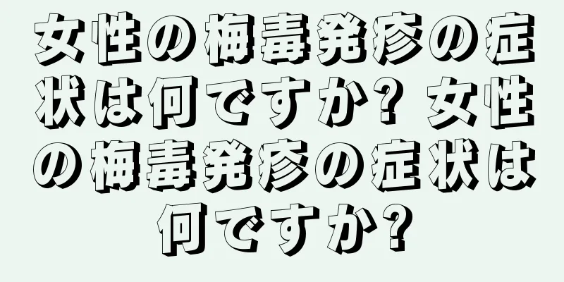 女性の梅毒発疹の症状は何ですか? 女性の梅毒発疹の症状は何ですか?