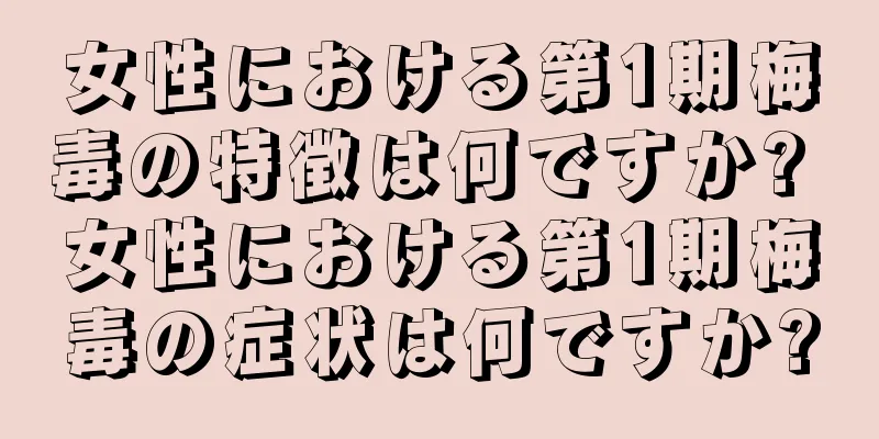 女性における第1期梅毒の特徴は何ですか? 女性における第1期梅毒の症状は何ですか?