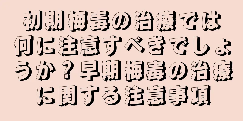 初期梅毒の治療では何に注意すべきでしょうか？早期梅毒の治療に関する注意事項