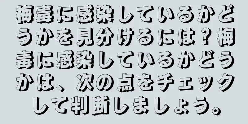 梅毒に感染しているかどうかを見分けるには？梅毒に感染しているかどうかは、次の点をチェックして判断しましょう。