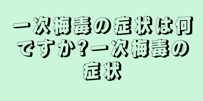 一次梅毒の症状は何ですか?一次梅毒の症状