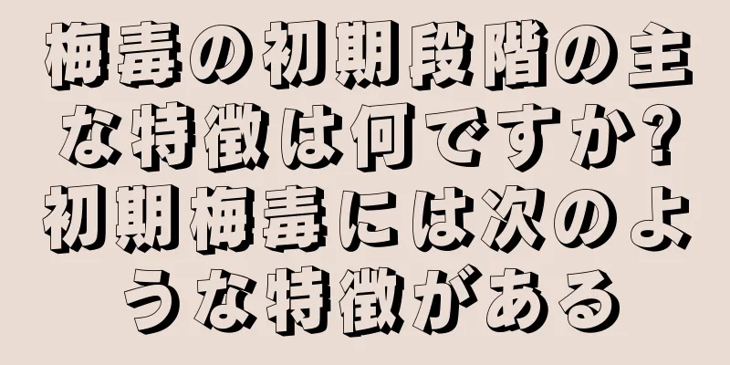 梅毒の初期段階の主な特徴は何ですか?初期梅毒には次のような特徴がある