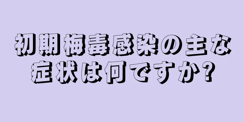 初期梅毒感染の主な症状は何ですか?
