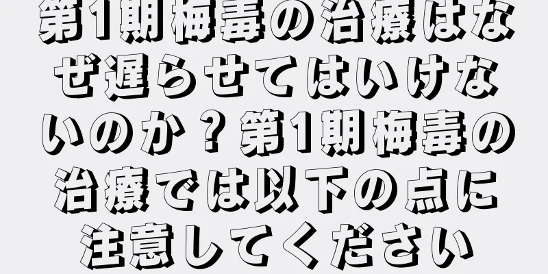 第1期梅毒の治療はなぜ遅らせてはいけないのか？第1期梅毒の治療では以下の点に注意してください