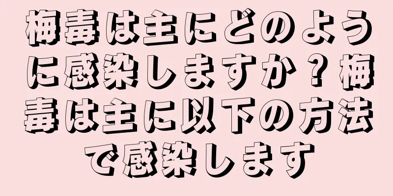 梅毒は主にどのように感染しますか？梅毒は主に以下の方法で感染します