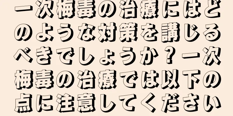 一次梅毒の治療にはどのような対策を講じるべきでしょうか？一次梅毒の治療では以下の点に注意してください