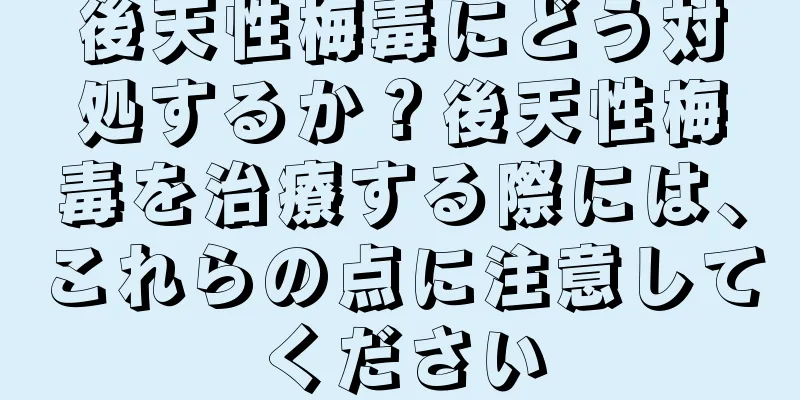 後天性梅毒にどう対処するか？後天性梅毒を治療する際には、これらの点に注意してください