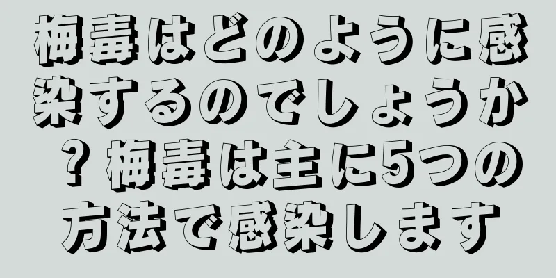 梅毒はどのように感染するのでしょうか？梅毒は主に5つの方法で感染します