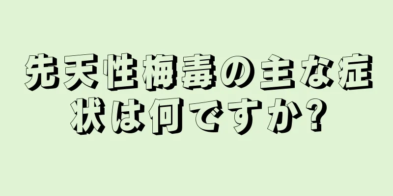 先天性梅毒の主な症状は何ですか?