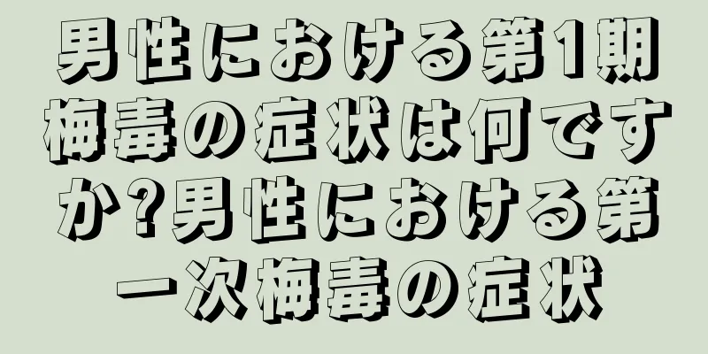 男性における第1期梅毒の症状は何ですか?男性における第一次梅毒の症状