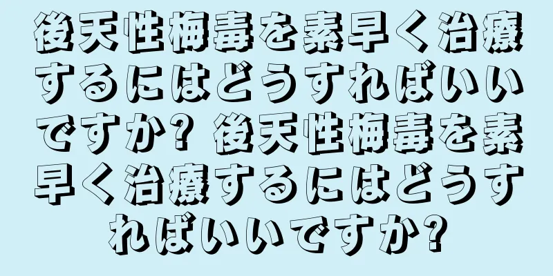 後天性梅毒を素早く治療するにはどうすればいいですか? 後天性梅毒を素早く治療するにはどうすればいいですか?