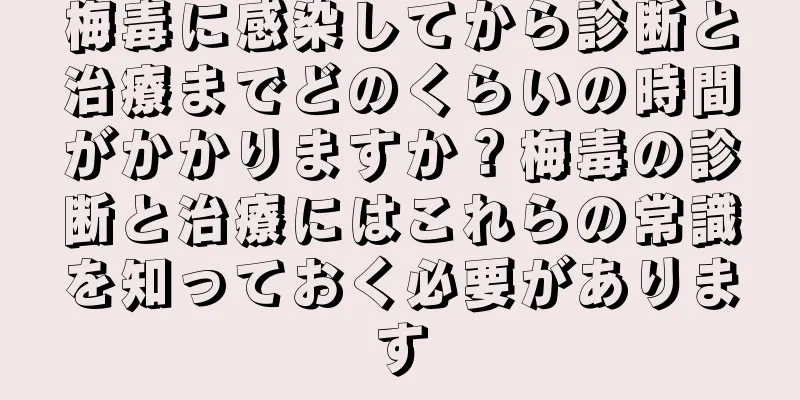 梅毒に感染してから診断と治療までどのくらいの時間がかかりますか？梅毒の診断と治療にはこれらの常識を知っておく必要があります