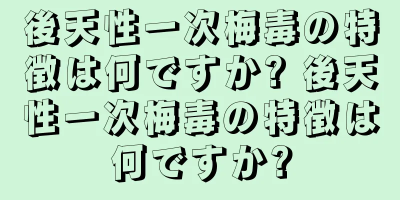 後天性一次梅毒の特徴は何ですか? 後天性一次梅毒の特徴は何ですか?