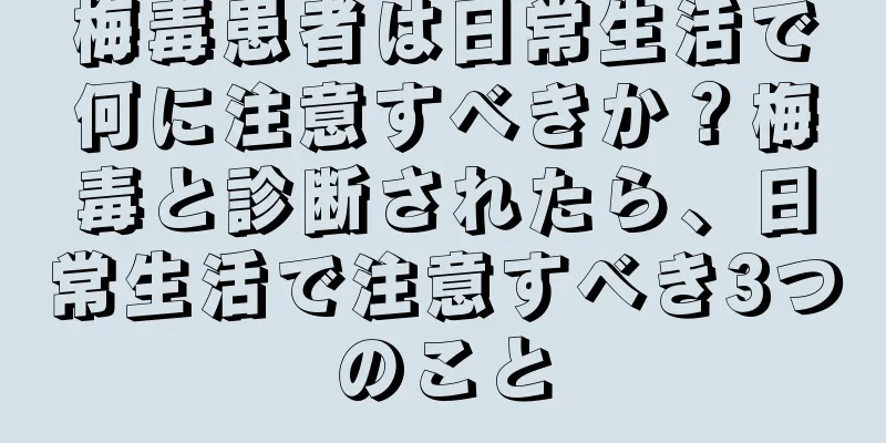 梅毒患者は日常生活で何に注意すべきか？梅毒と診断されたら、日常生活で注意すべき3つのこと