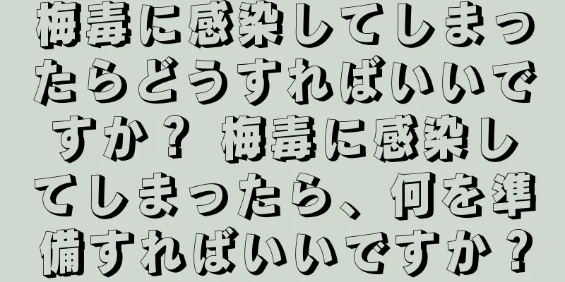 梅毒に感染してしまったらどうすればいいですか？ 梅毒に感染してしまったら、何を準備すればいいですか？
