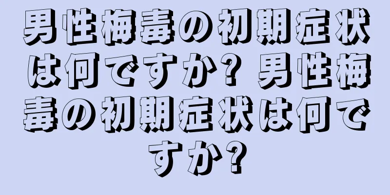 男性梅毒の初期症状は何ですか? 男性梅毒の初期症状は何ですか?