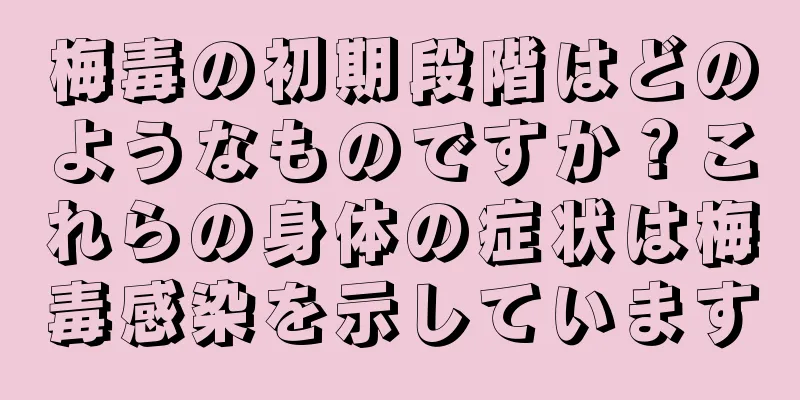 梅毒の初期段階はどのようなものですか？これらの身体の症状は梅毒感染を示しています