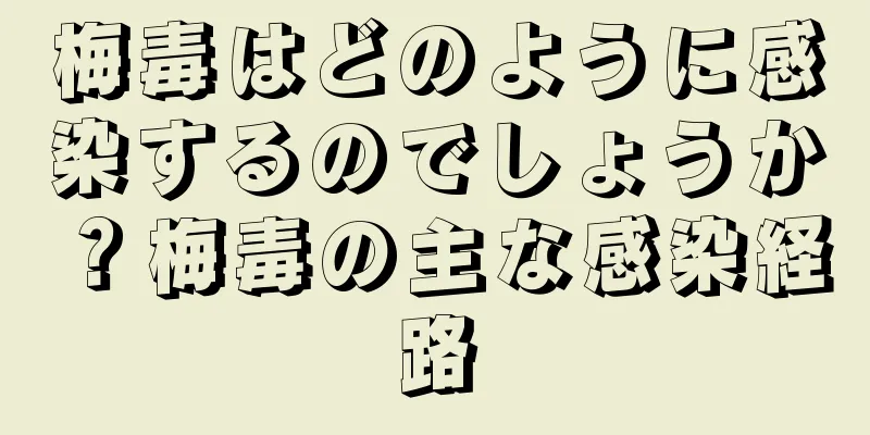 梅毒はどのように感染するのでしょうか？梅毒の主な感染経路