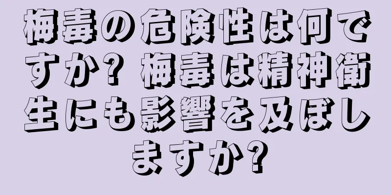 梅毒の危険性は何ですか? 梅毒は精神衛生にも影響を及ぼしますか?