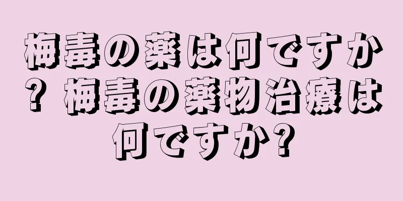 梅毒の薬は何ですか? 梅毒の薬物治療は何ですか?
