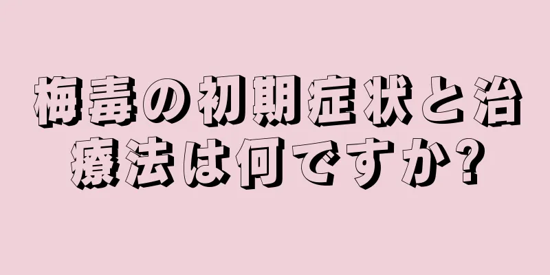 梅毒の初期症状と治療法は何ですか?