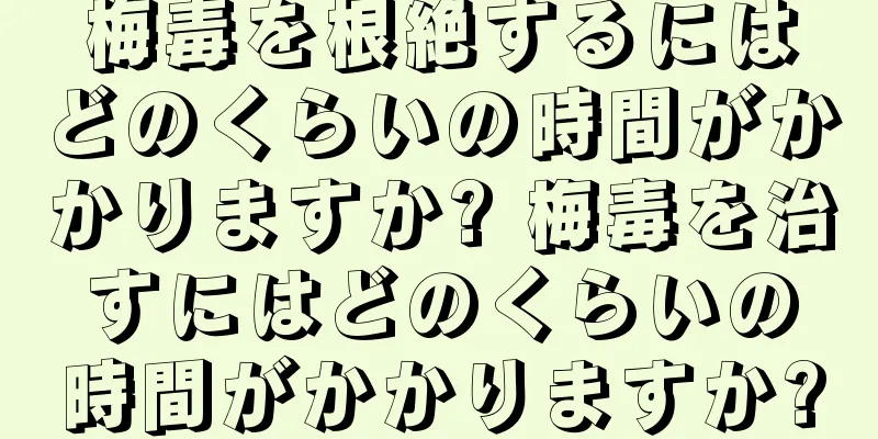 梅毒を根絶するにはどのくらいの時間がかかりますか? 梅毒を治すにはどのくらいの時間がかかりますか?