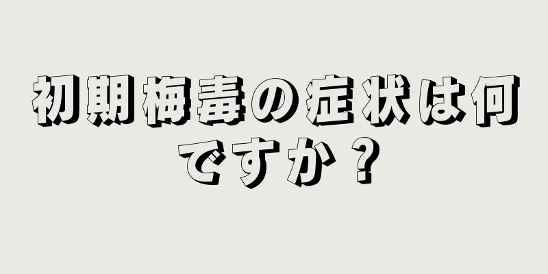 初期梅毒の症状は何ですか？