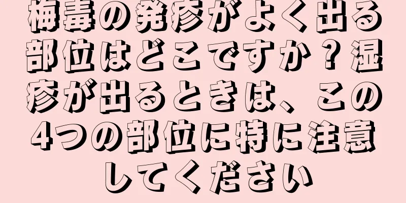 梅毒の発疹がよく出る部位はどこですか？湿疹が出るときは、この4つの部位に特に注意してください