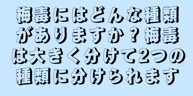 梅毒にはどんな種類がありますか？梅毒は大きく分けて2つの種類に分けられます