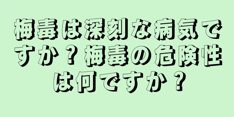 梅毒は深刻な病気ですか？梅毒の危険性は何ですか？