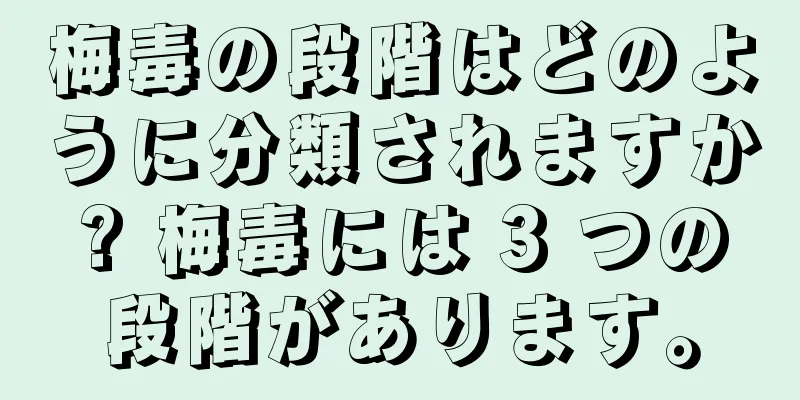 梅毒の段階はどのように分類されますか? 梅毒には 3 つの段階があります。