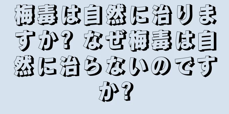 梅毒は自然に治りますか? なぜ梅毒は自然に治らないのですか?
