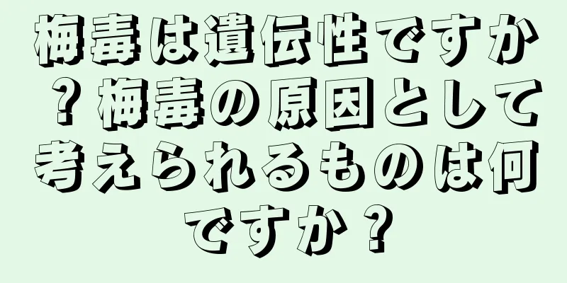 梅毒は遺伝性ですか？梅毒の原因として考えられるものは何ですか？