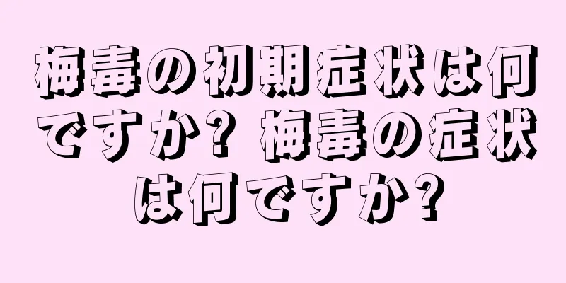 梅毒の初期症状は何ですか? 梅毒の症状は何ですか?