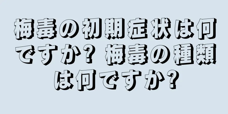 梅毒の初期症状は何ですか? 梅毒の種類は何ですか?